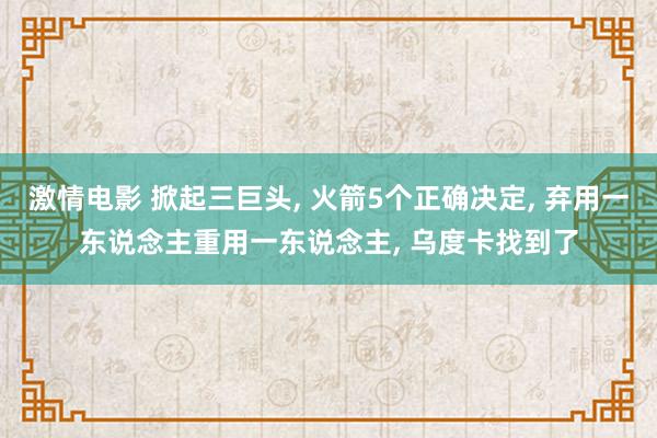 激情电影 掀起三巨头， 火箭5个正确决定， 弃用一东说念主重用一东说念主， 乌度卡找到了