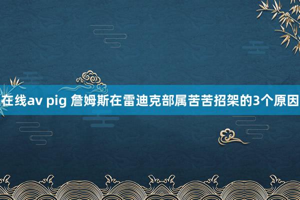 在线av pig 詹姆斯在雷迪克部属苦苦招架的3个原因