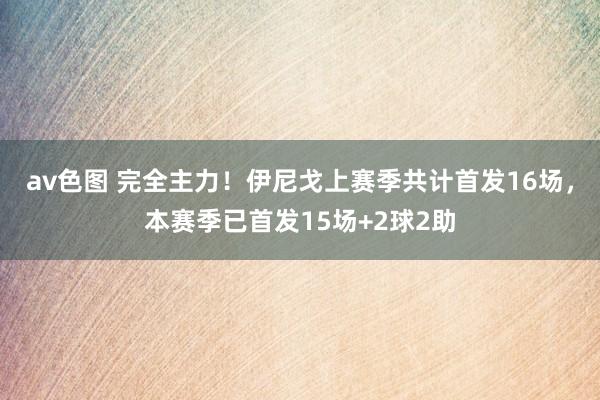 av色图 完全主力！伊尼戈上赛季共计首发16场，本赛季已首发15场+2球2助