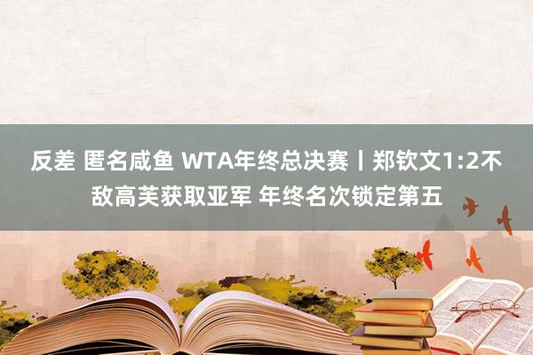 反差 匿名咸鱼 WTA年终总决赛丨郑钦文1:2不敌高芙获取亚军 年终名次锁定第五