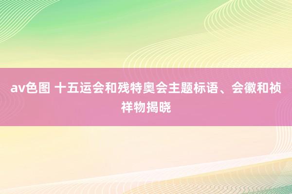 av色图 十五运会和残特奥会主题标语、会徽和祯祥物揭晓