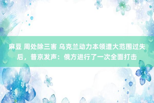 麻豆 周处除三害 乌克兰动力本领遭大范围过失后，普京发声：俄方进行了一次全面打击