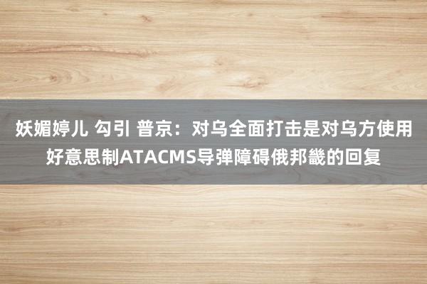 妖媚婷儿 勾引 普京：对乌全面打击是对乌方使用好意思制ATACMS导弹障碍俄邦畿的回复