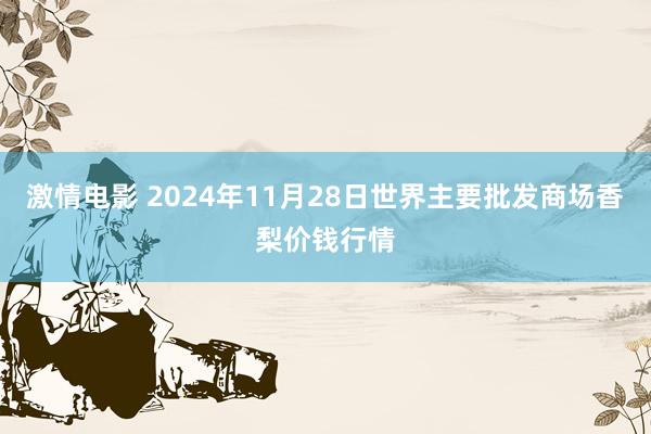 激情电影 2024年11月28日世界主要批发商场香梨价钱行情