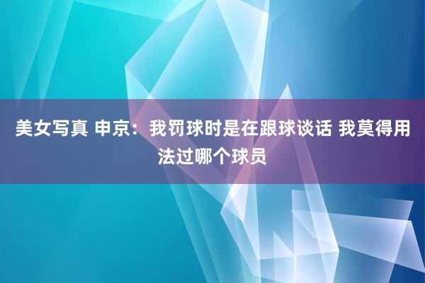 美女写真 申京：我罚球时是在跟球谈话 我莫得用法过哪个球员