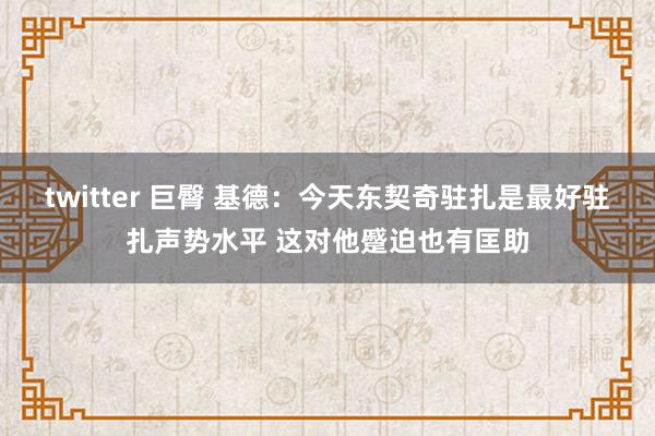 twitter 巨臀 基德：今天东契奇驻扎是最好驻扎声势水平 这对他蹙迫也有匡助