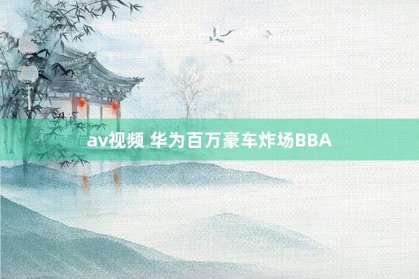 av视频 华为百万豪车炸场BBA