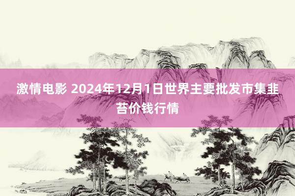 激情电影 2024年12月1日世界主要批发市集韭苔价钱行情