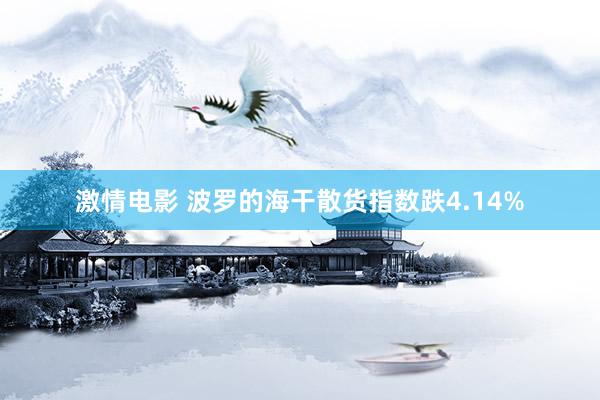 激情电影 波罗的海干散货指数跌4.14%