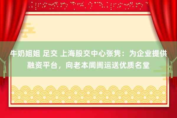 牛奶姐姐 足交 上海股交中心张隽：为企业提供融资平台，向老本阛阓运送优质名堂