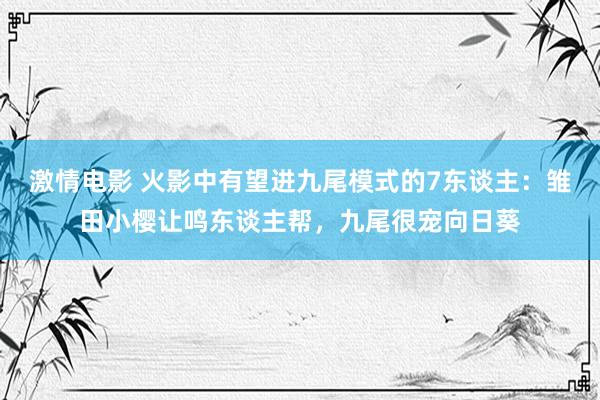 激情电影 火影中有望进九尾模式的7东谈主：雏田小樱让鸣东谈主帮，九尾很宠向日葵