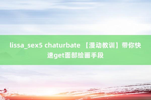 lissa_sex5 chaturbate 【漫动教训】带你快速get面部绘画手段