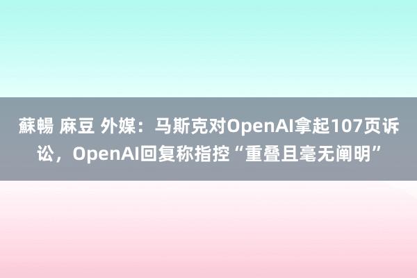 蘇暢 麻豆 外媒：马斯克对OpenAI拿起107页诉讼，OpenAI回复称指控“重叠且毫无阐明”