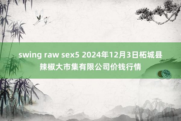 swing raw sex5 2024年12月3日柘城县辣椒大市集有限公司价钱行情