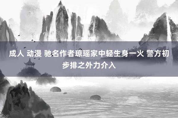 成人 动漫 驰名作者琼瑶家中轻生身一火 警方初步排之外力介入