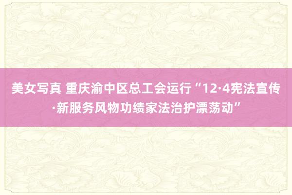 美女写真 重庆渝中区总工会运行“12·4宪法宣传·新服务风物功绩家法治护漂荡动”