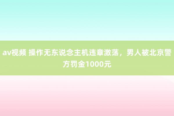 av视频 操作无东说念主机违章激荡，男人被北京警方罚金1000元