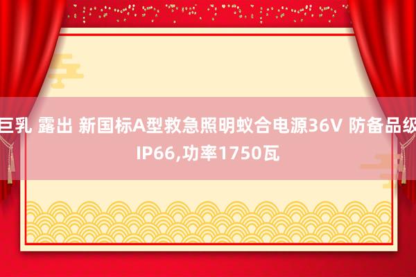 巨乳 露出 新国标A型救急照明蚁合电源36V 防备品级IP66，功率1750瓦