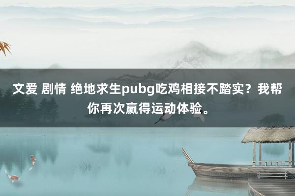 文爱 剧情 绝地求生pubg吃鸡相接不踏实？我帮你再次赢得运动体验。