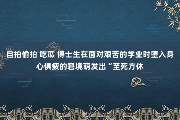 自拍偷拍 吃瓜 博士生在面对艰苦的学业时堕入身心俱疲的窘境萌发出“至死方休