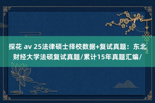 探花 av 25法律硕士择校数据+复试真题：东北财经大学法硕复试真题/累计15年真题汇编/