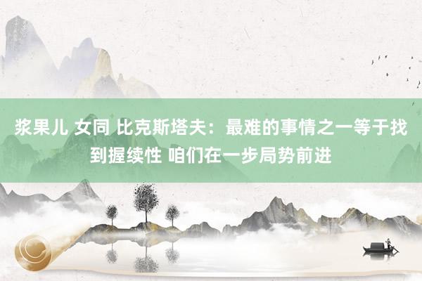 浆果儿 女同 比克斯塔夫：最难的事情之一等于找到握续性 咱们在一步局势前进