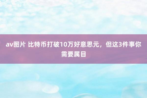 av图片 比特币打破10万好意思元，但这3件事你需要属目