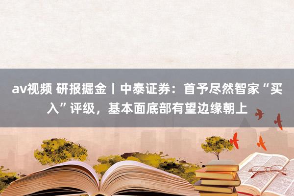 av视频 研报掘金丨中泰证券：首予尽然智家“买入”评级，基本面底部有望边缘朝上