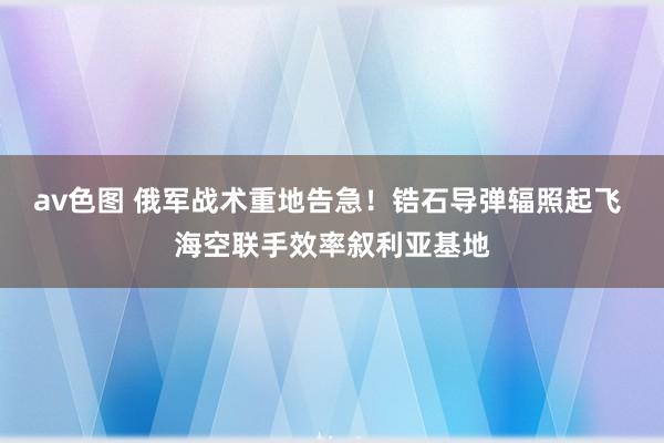 av色图 俄军战术重地告急！锆石导弹辐照起飞 海空联手效率叙利亚基地