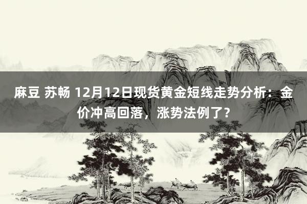 麻豆 苏畅 12月12日现货黄金短线走势分析：金价冲高回落，涨势法例了？