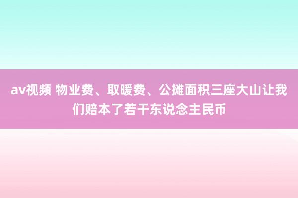 av视频 物业费、取暖费、公摊面积三座大山让我们赔本了若干东说念主民币