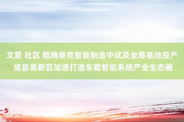 文爱 社区 鲲腾泰克智能制造中试及坐蓐基地投产 成皆高新区加速打造车载智能系统产业生态圈