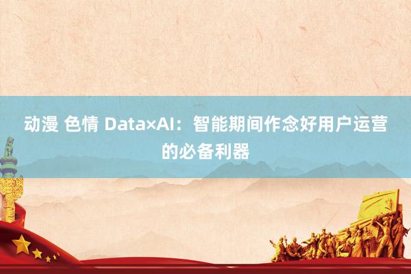 动漫 色情 Data×AI：智能期间作念好用户运营的必备利器