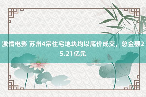 激情电影 苏州4宗住宅地块均以底价成交，总金额25.21亿元