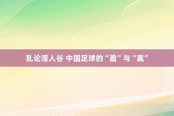 乱论淫人谷 中国足球的“盈”与“赢”