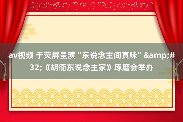 av视频 于荧屏呈演“东说念主间真味”&#32;《胡衕东说念主家》琢磨会举办