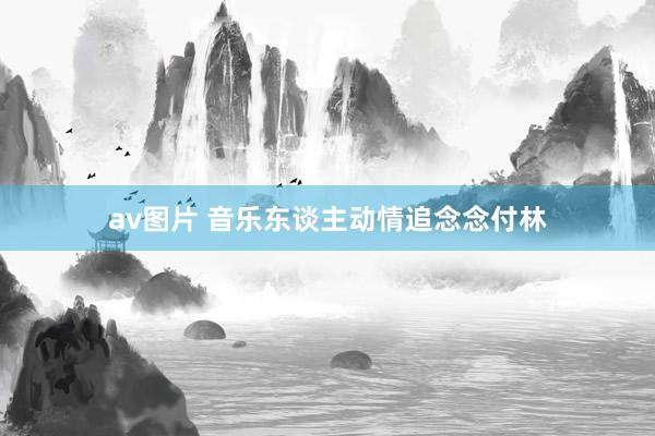 av图片 音乐东谈主动情追念念付林