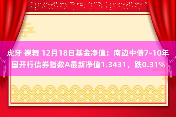 虎牙 裸舞 12月18日基金净值：南边中债7-10年国开行债券指数A最新净值1.3431，跌0.31%