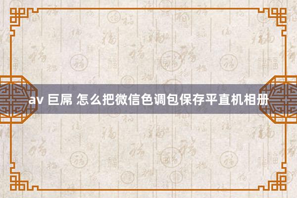 av 巨屌 怎么把微信色调包保存平直机相册