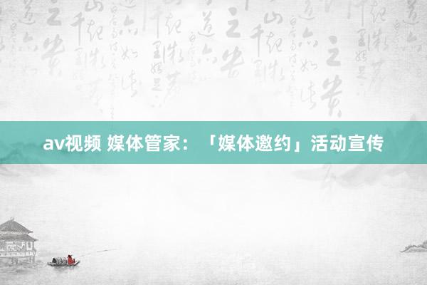 av视频 媒体管家：「媒体邀约」活动宣传