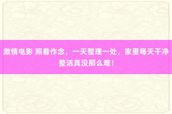 激情电影 照着作念，一天整理一处，家里每天干净整洁真没那么难！