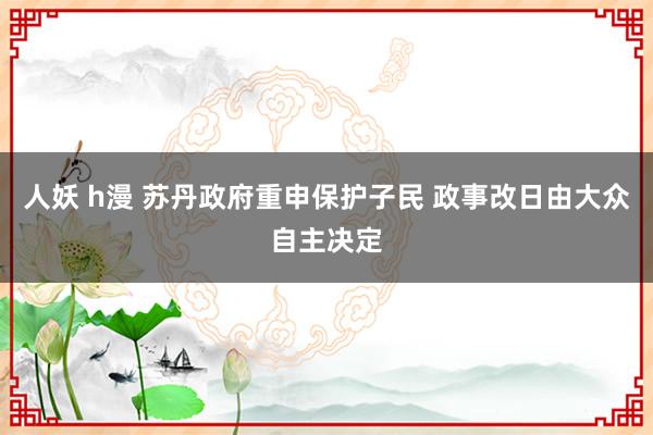 人妖 h漫 苏丹政府重申保护子民 政事改日由大众自主决定