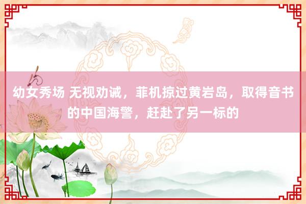 幼女秀场 无视劝诫，菲机掠过黄岩岛，取得音书的中国海警，赶赴了另一标的