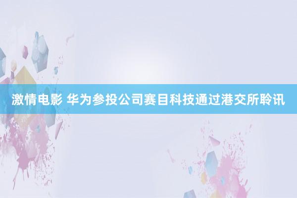 激情电影 华为参投公司赛目科技通过港交所聆讯