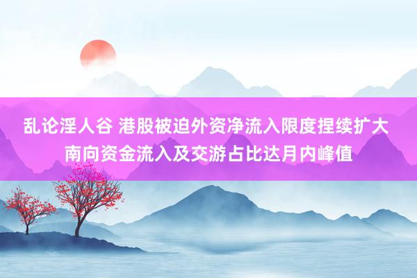 乱论淫人谷 港股被迫外资净流入限度捏续扩大 南向资金流入及交游占比达月内峰值