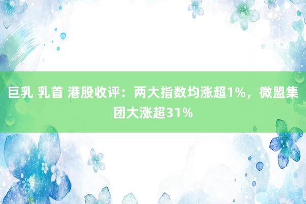 巨乳 乳首 港股收评：两大指数均涨超1%，微盟集团大涨超31%