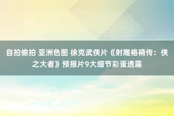 自拍偷拍 亚洲色图 徐克武侠片《射雕袼褙传：侠之大者》预报片9大细节彩蛋透露