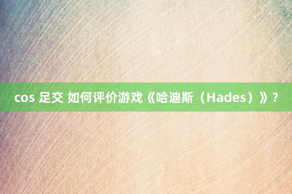 cos 足交 如何评价游戏《哈迪斯（Hades）》？