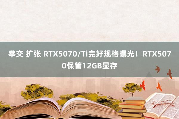 拳交 扩张 RTX5070/Ti完好规格曝光！RTX5070保管12GB显存