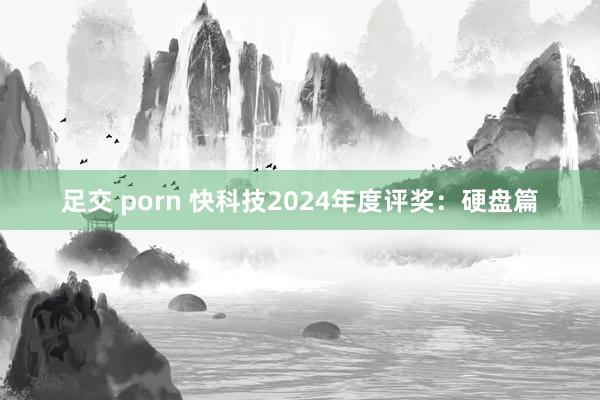 足交 porn 快科技2024年度评奖：硬盘篇